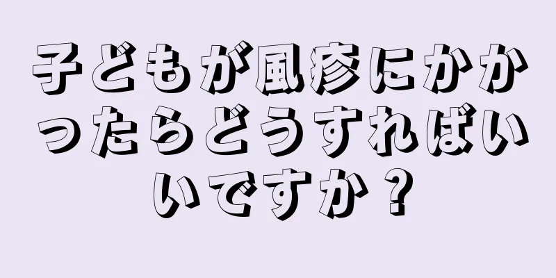 子どもが風疹にかかったらどうすればいいですか？