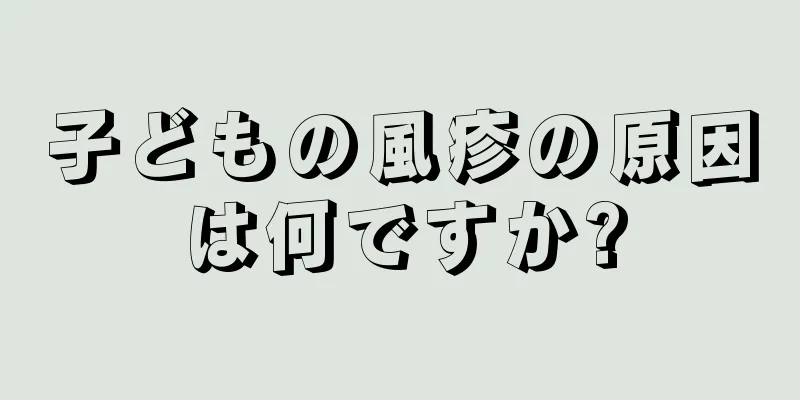子どもの風疹の原因は何ですか?