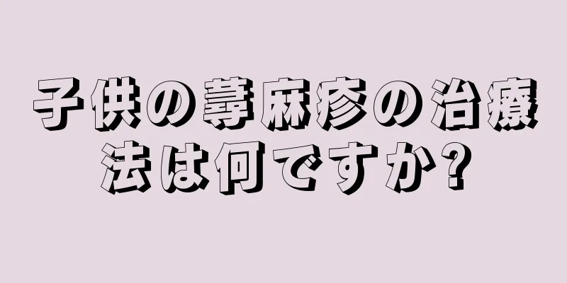 子供の蕁麻疹の治療法は何ですか?