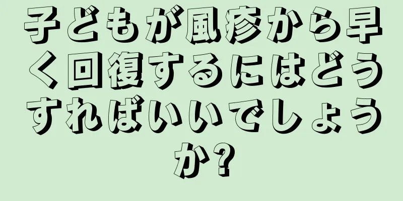 子どもが風疹から早く回復するにはどうすればいいでしょうか?