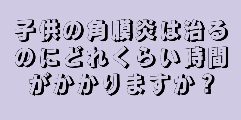 子供の角膜炎は治るのにどれくらい時間がかかりますか？