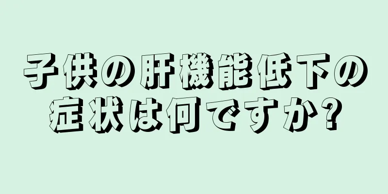 子供の肝機能低下の症状は何ですか?