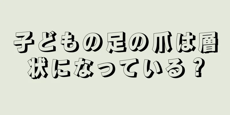 子どもの足の爪は層状になっている？