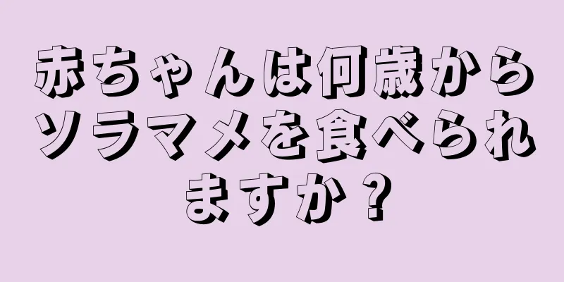 赤ちゃんは何歳からソラマメを食べられますか？