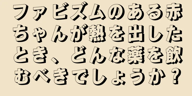 ファビズムのある赤ちゃんが熱を出したとき、どんな薬を飲むべきでしょうか？
