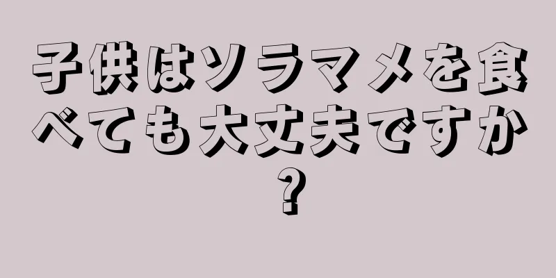 子供はソラマメを食べても大丈夫ですか？