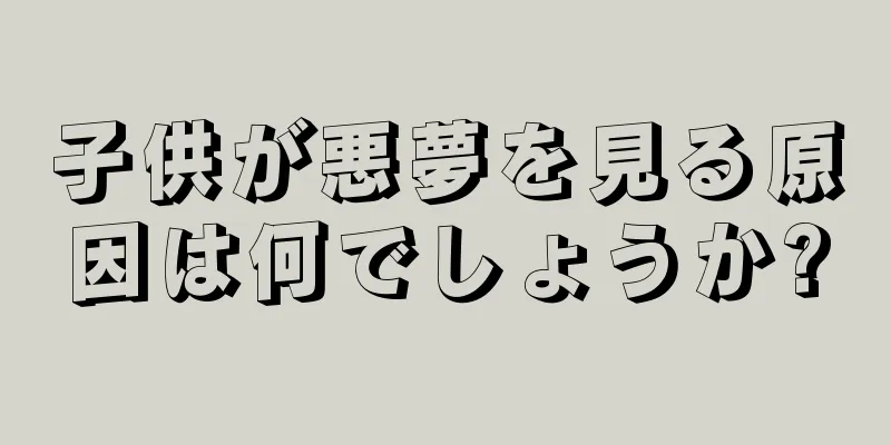 子供が悪夢を見る原因は何でしょうか?