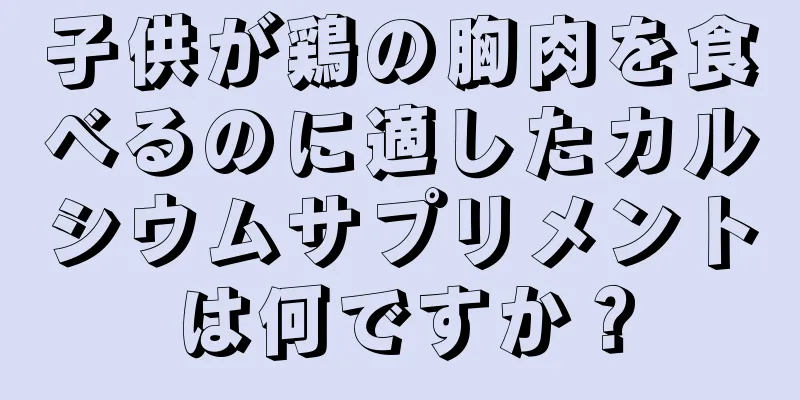 子供が鶏の胸肉を食べるのに適したカルシウムサプリメントは何ですか？