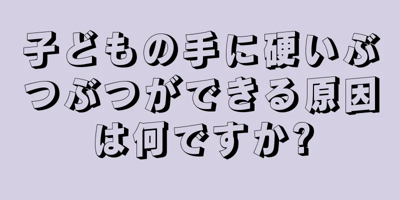子どもの手に硬いぶつぶつができる原因は何ですか?