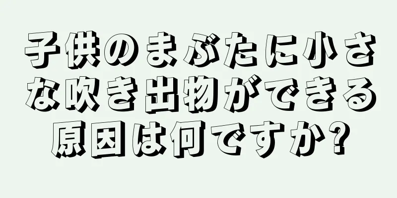 子供のまぶたに小さな吹き出物ができる原因は何ですか?