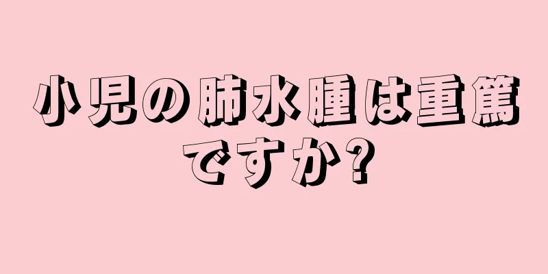 小児の肺水腫は重篤ですか?
