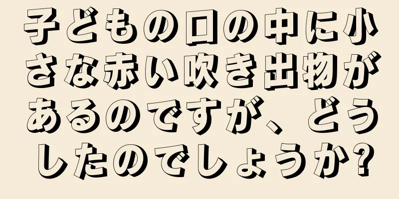 子どもの口の中に小さな赤い吹き出物があるのですが、どうしたのでしょうか?