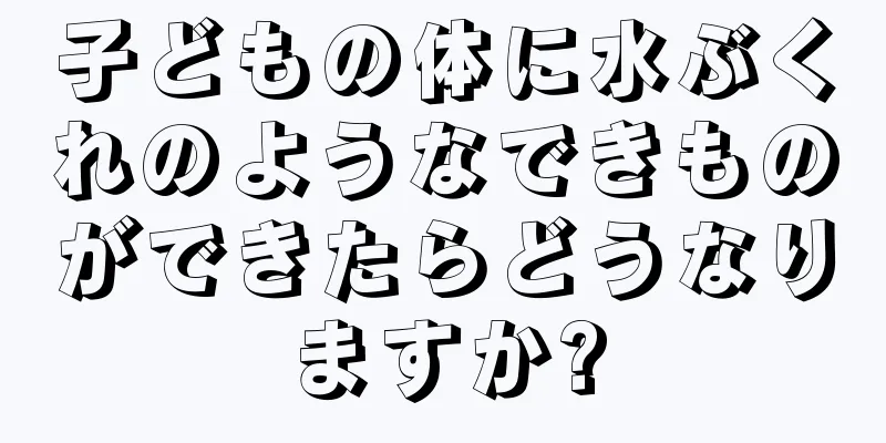 子どもの体に水ぶくれのようなできものができたらどうなりますか?