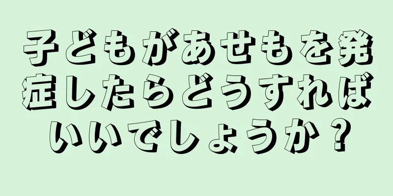 子どもがあせもを発症したらどうすればいいでしょうか？