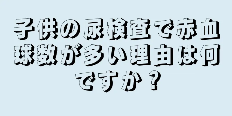 子供の尿検査で赤血球数が多い理由は何ですか？