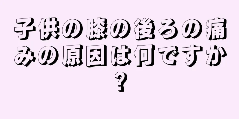 子供の膝の後ろの痛みの原因は何ですか?