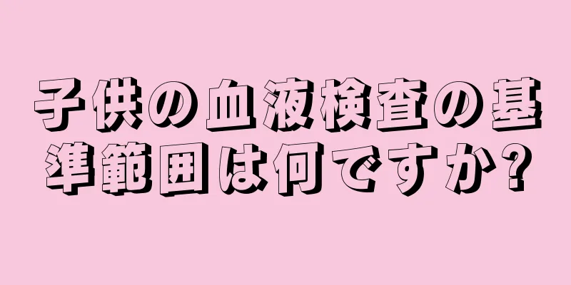 子供の血液検査の基準範囲は何ですか?