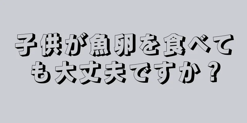 子供が魚卵を食べても大丈夫ですか？