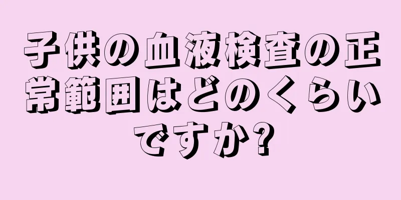 子供の血液検査の正常範囲はどのくらいですか?
