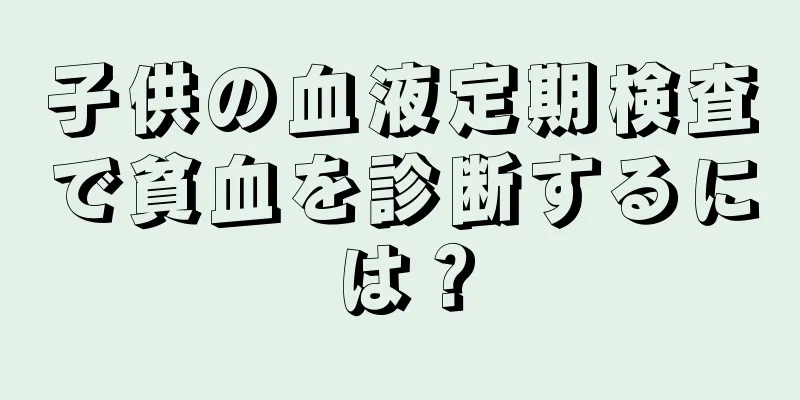 子供の血液定期検査で貧血を診断するには？