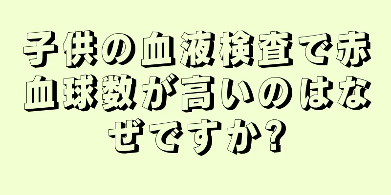 子供の血液検査で赤血球数が高いのはなぜですか?