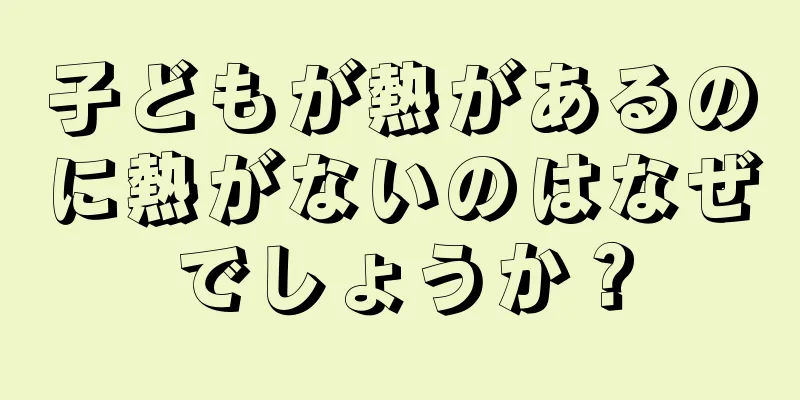 子どもが熱があるのに熱がないのはなぜでしょうか？