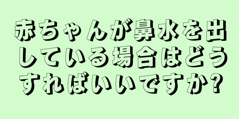 赤ちゃんが鼻水を出している場合はどうすればいいですか?