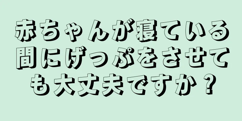 赤ちゃんが寝ている間にげっぷをさせても大丈夫ですか？