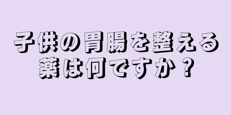 子供の胃腸を整える薬は何ですか？