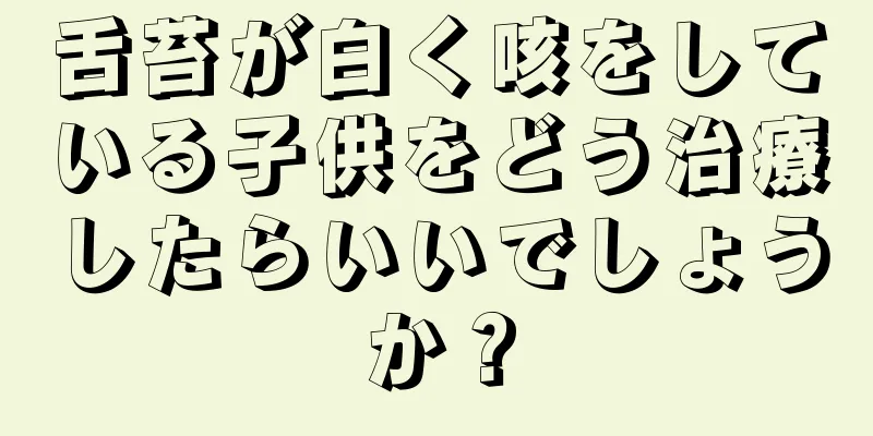 舌苔が白く咳をしている子供をどう治療したらいいでしょうか？