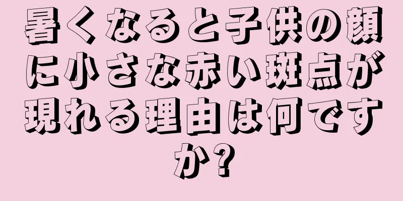 暑くなると子供の顔に小さな赤い斑点が現れる理由は何ですか?