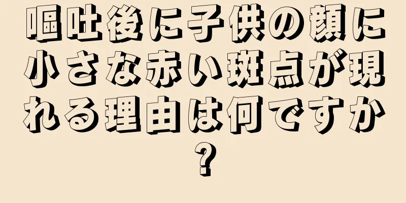 嘔吐後に子供の顔に小さな赤い斑点が現れる理由は何ですか?