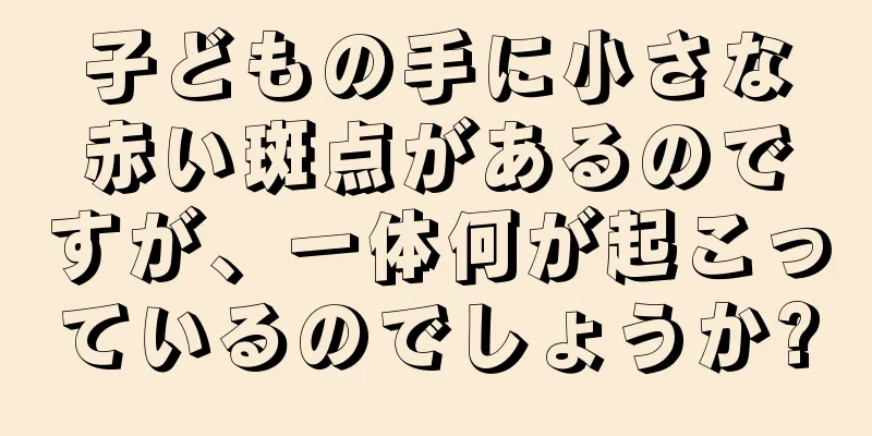 子どもの手に小さな赤い斑点があるのですが、一体何が起こっているのでしょうか?