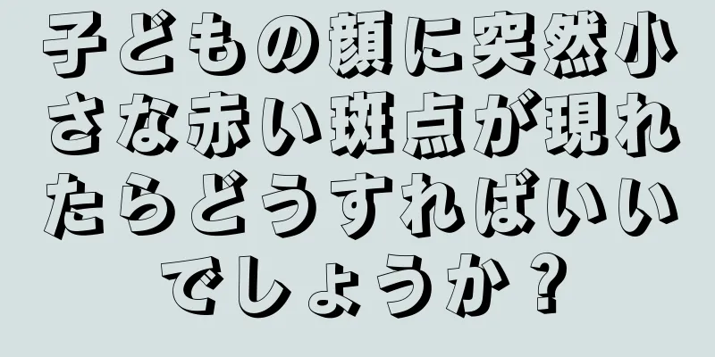 子どもの顔に突然小さな赤い斑点が現れたらどうすればいいでしょうか？