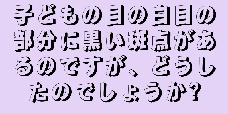 子どもの目の白目の部分に黒い斑点があるのですが、どうしたのでしょうか?
