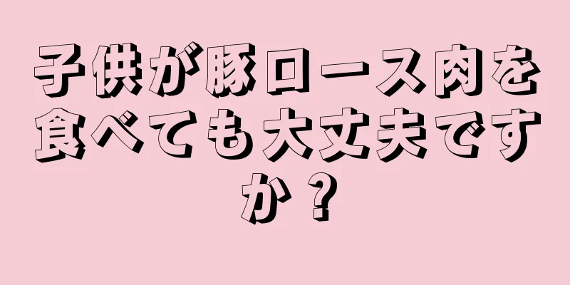 子供が豚ロース肉を食べても大丈夫ですか？