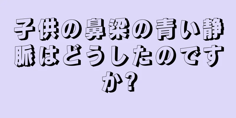 子供の鼻梁の青い静脈はどうしたのですか?
