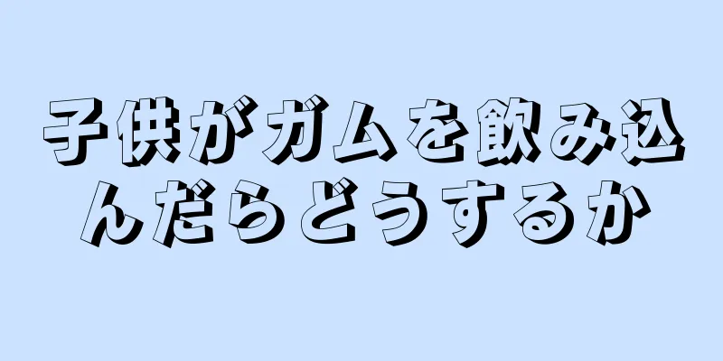 子供がガムを飲み込んだらどうするか