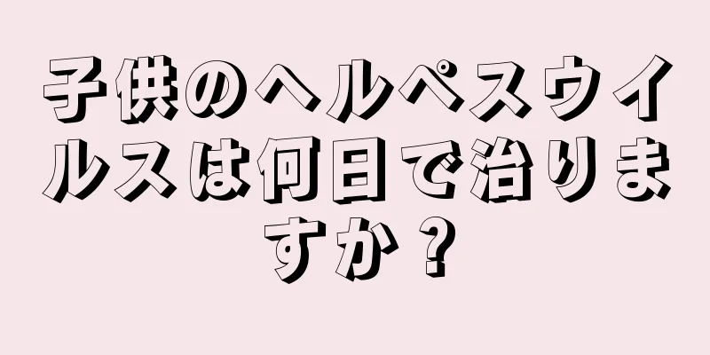 子供のヘルペスウイルスは何日で治りますか？