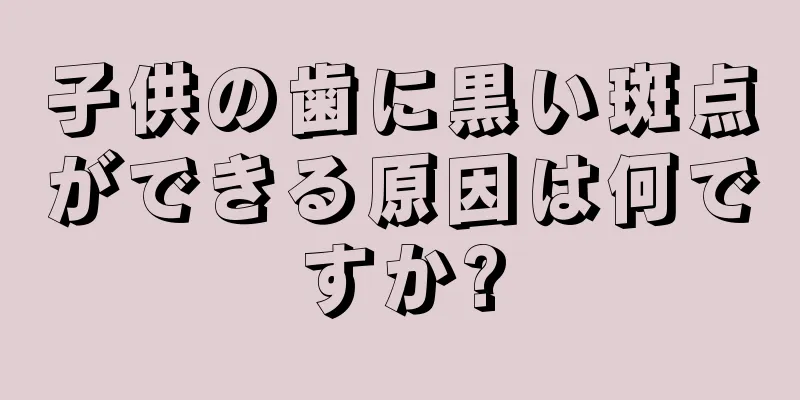 子供の歯に黒い斑点ができる原因は何ですか?