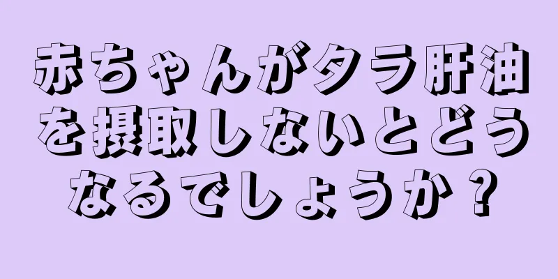 赤ちゃんがタラ肝油を摂取しないとどうなるでしょうか？