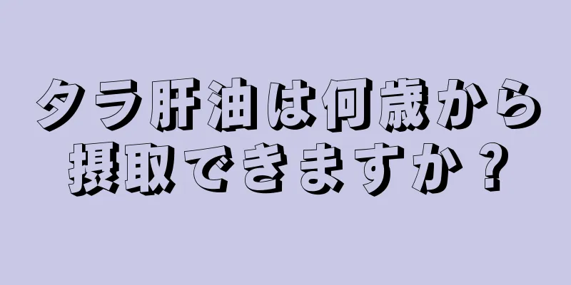タラ肝油は何歳から摂取できますか？