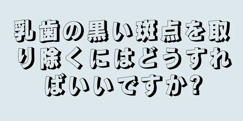 乳歯の黒い斑点を取り除くにはどうすればいいですか?