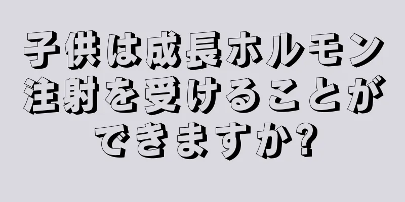 子供は成長ホルモン注射を受けることができますか?