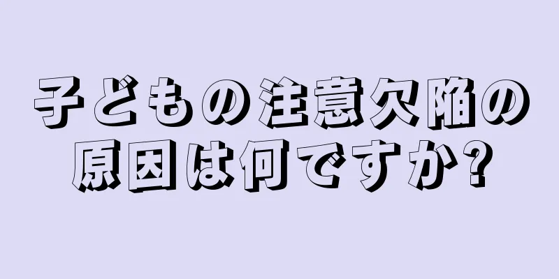 子どもの注意欠陥の原因は何ですか?