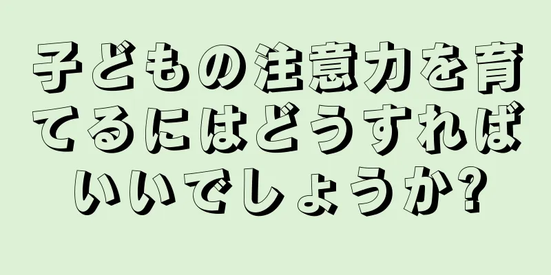子どもの注意力を育てるにはどうすればいいでしょうか?