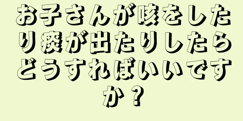 お子さんが咳をしたり痰が出たりしたらどうすればいいですか？