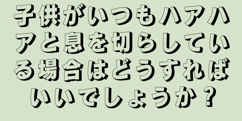 子供がいつもハアハアと息を切らしている場合はどうすればいいでしょうか？