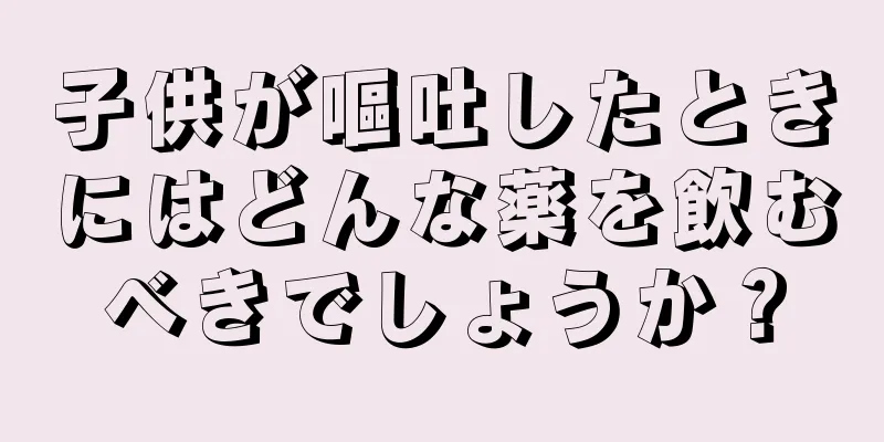 子供が嘔吐したときにはどんな薬を飲むべきでしょうか？