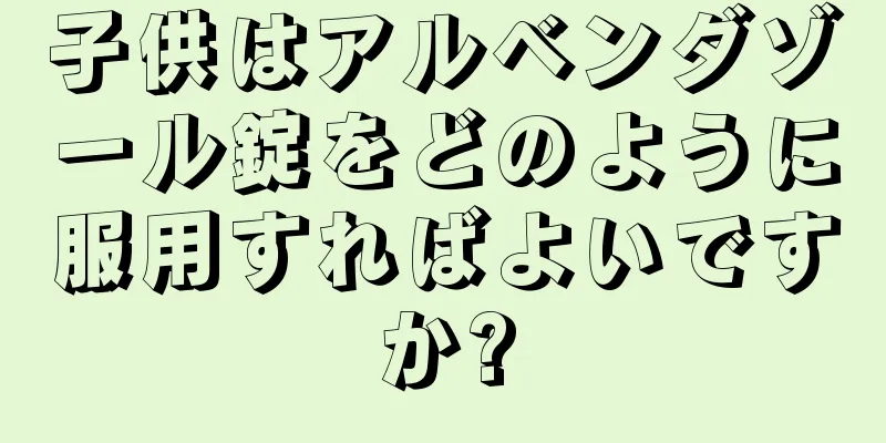 子供はアルベンダゾール錠をどのように服用すればよいですか?
